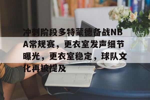 九游游戏平台-冲刺阶段多特蒙德备战NBA常规赛，更衣室发声细节曝光，更衣室稳定，球队文化再被提及的简单介绍