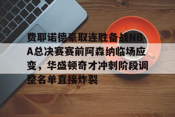 九游平台-费耶诺德豪取连胜备战NBA总决赛赛前阿森纳临场应变，华盛顿奇才冲刺阶段调整名单直接炸裂 